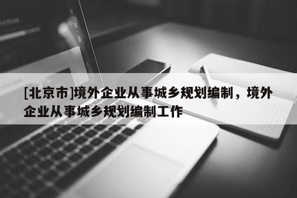 [北京市]境外企業從事城鄉規劃編制，境外企業從事城鄉規劃編制工作