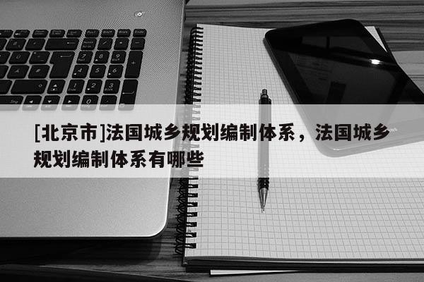 [北京市]法國城鄉規劃編制體系，法國城鄉規劃編制體系有哪些