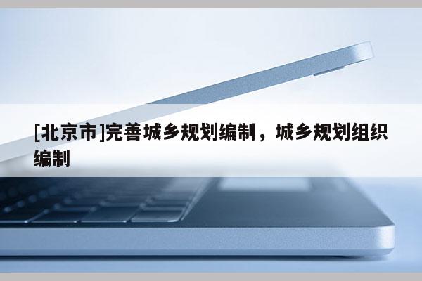 [北京市]完善城鄉規劃編制，城鄉規劃組織編制