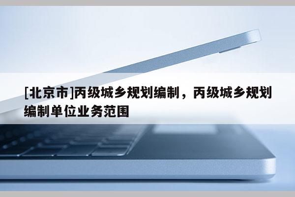 [北京市]丙級城鄉規劃編制，丙級城鄉規劃編制單位業務范圍