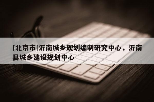 [北京市]沂南城鄉規劃編制研究中心，沂南縣城鄉建設規劃中心