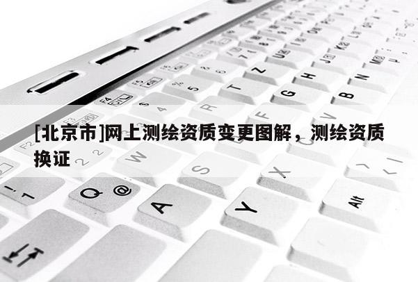 [北京市]網上測繪資質變更圖解，測繪資質換證