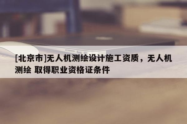 [北京市]無人機測繪設計施工資質，無人機測繪 取得職業資格證條件
