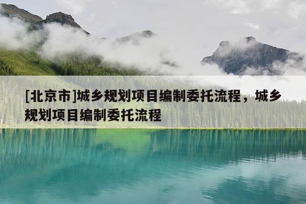 [北京市]城鄉(xiāng)規(guī)劃項目編制委托流程，城鄉(xiāng)規(guī)劃項目編制委托流程