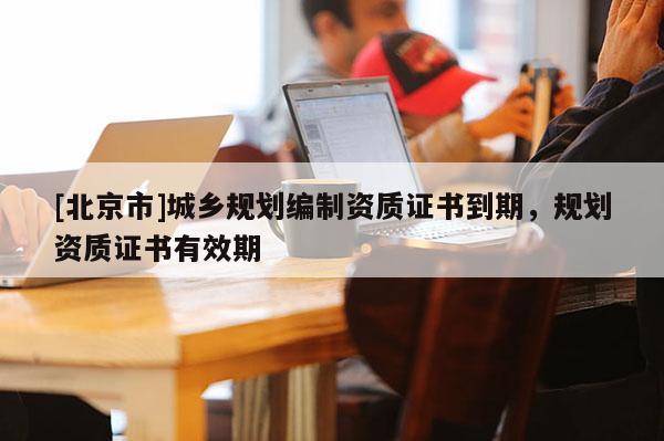 [北京市]城鄉規劃編制資質證書到期，規劃資質證書有效期