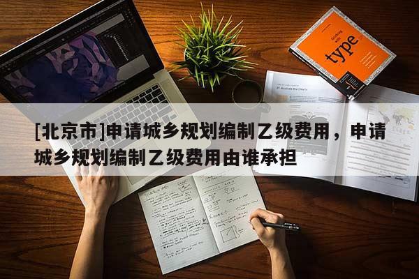 [北京市]申請城鄉規劃編制乙級費用，申請城鄉規劃編制乙級費用由誰承擔