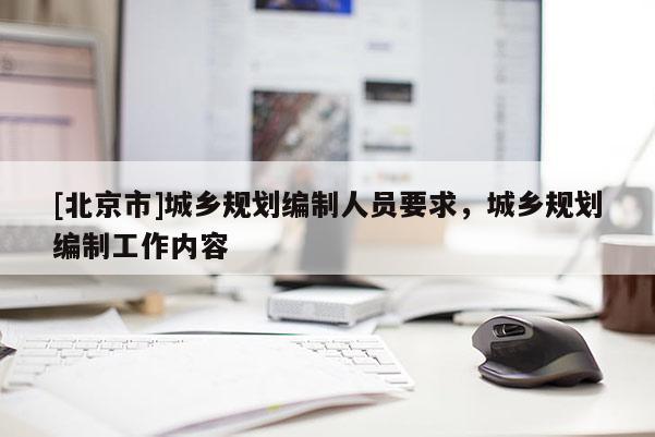 [北京市]城鄉規劃編制人員要求，城鄉規劃編制工作內容