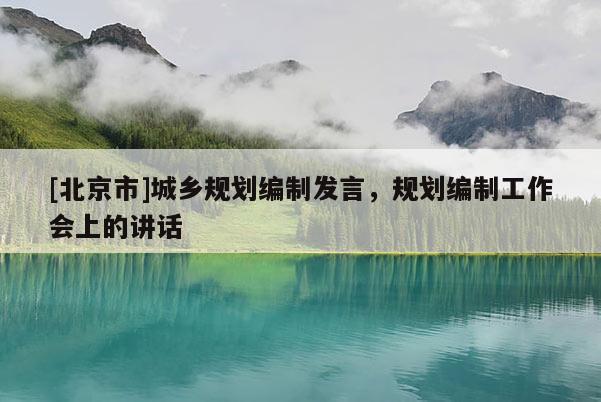 [北京市]城鄉規劃編制發言，規劃編制工作會上的講話