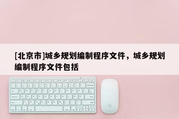 [北京市]城鄉規劃編制程序文件，城鄉規劃編制程序文件包括