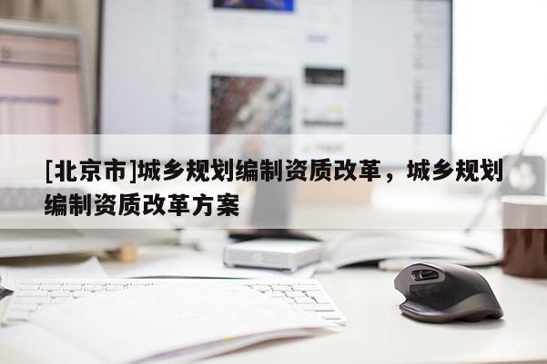 [北京市]城鄉規劃編制資質改革，城鄉規劃編制資質改革方案