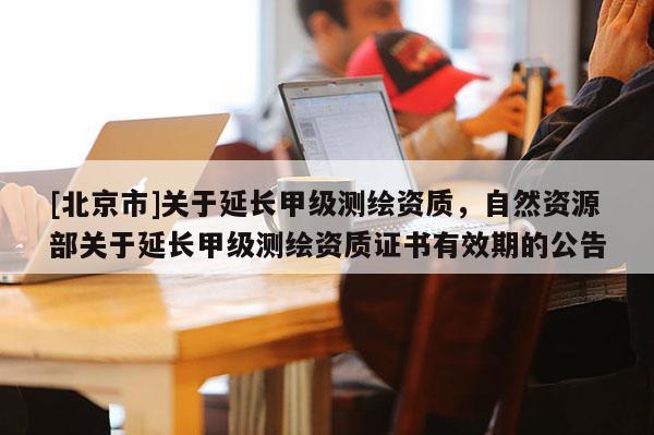 [北京市]關于延長甲級測繪資質，自然資源部關于延長甲級測繪資質證書有效期的公告