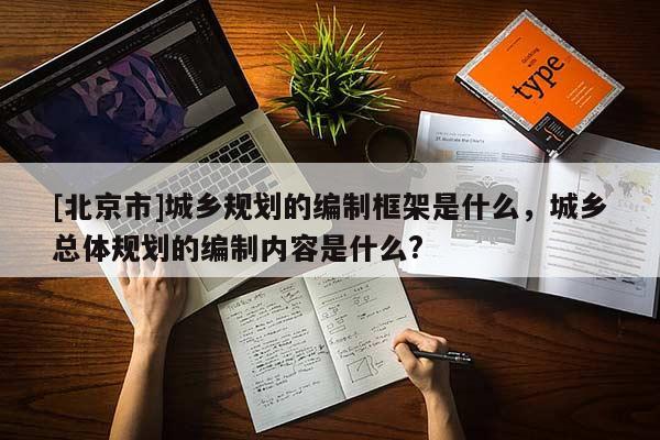 [北京市]城鄉(xiāng)規(guī)劃的編制框架是什么，城鄉(xiāng)總體規(guī)劃的編制內(nèi)容是什么?