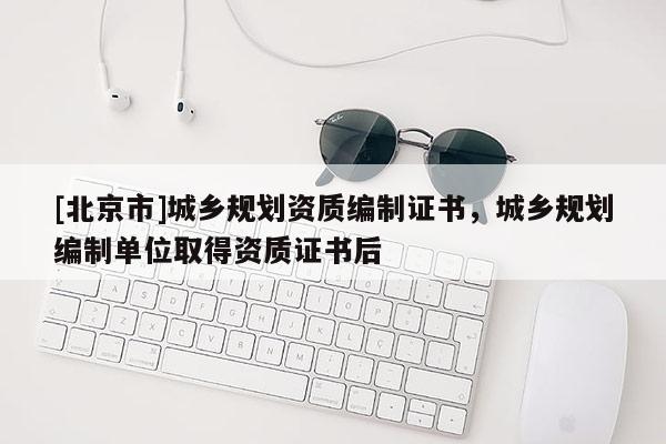 [北京市]城鄉規劃資質編制證書，城鄉規劃編制單位取得資質證書后
