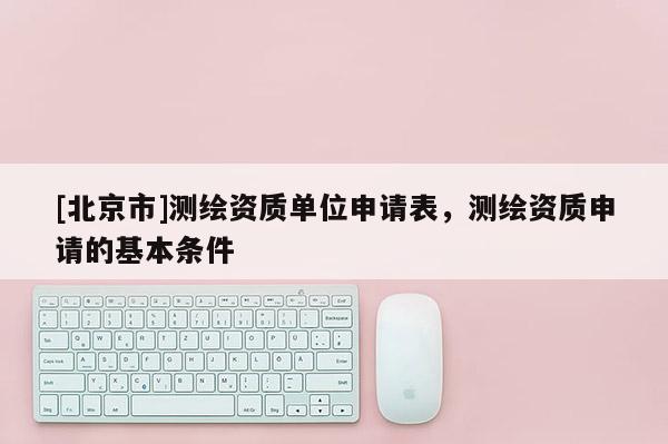 [北京市]測繪資質單位申請表，測繪資質申請的基本條件