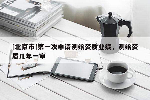 [北京市]第一次申請(qǐng)測繪資質(zhì)業(yè)績，測繪資質(zhì)幾年一審