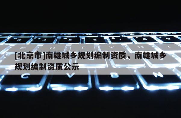 [北京市]南雄城鄉規劃編制資質，南雄城鄉規劃編制資質公示