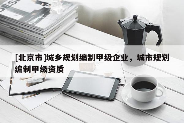 [北京市]城鄉規劃編制甲級企業，城市規劃編制甲級資質