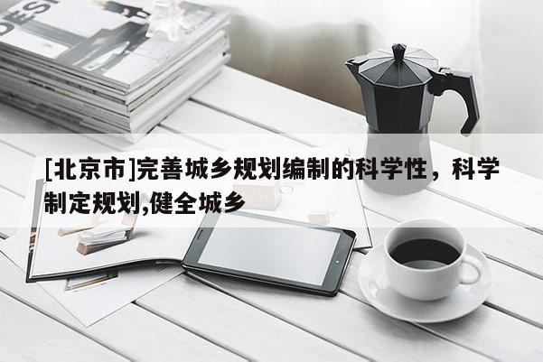 [北京市]完善城鄉(xiāng)規(guī)劃編制的科學(xué)性，科學(xué)制定規(guī)劃,健全城鄉(xiāng)