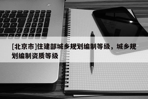[北京市]住建部城鄉規劃編制等級，城鄉規劃編制資質等級