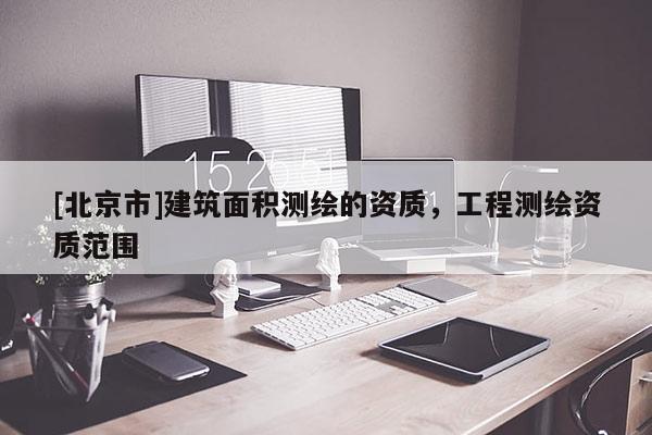 [北京市]建筑面積測繪的資質，工程測繪資質范圍