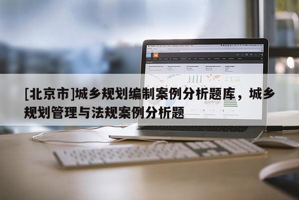[北京市]城鄉規劃編制案例分析題庫，城鄉規劃管理與法規案例分析題