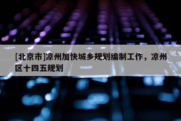 [北京市]涼州加快城鄉規劃編制工作，涼州區十四五規劃
