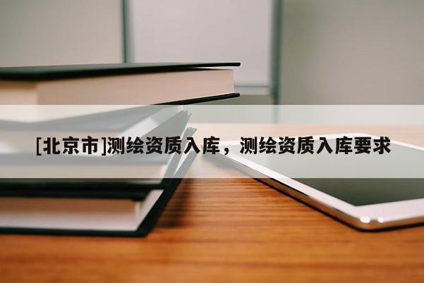 [北京市]測繪資質入庫，測繪資質入庫要求