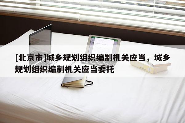 [北京市]城鄉(xiāng)規(guī)劃組織編制機(jī)關(guān)應(yīng)當(dāng)，城鄉(xiāng)規(guī)劃組織編制機(jī)關(guān)應(yīng)當(dāng)委托
