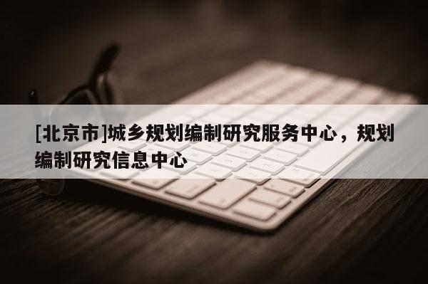 [北京市]城鄉規劃編制研究服務中心，規劃編制研究信息中心