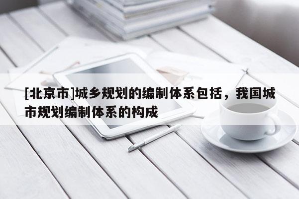 [北京市]城鄉規劃的編制體系包括，我國城市規劃編制體系的構成