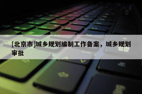 [北京市]城鄉規劃編制工作備案，城鄉規劃審批