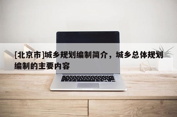 [北京市]城鄉(xiāng)規(guī)劃編制簡介，城鄉(xiāng)總體規(guī)劃編制的主要內(nèi)容