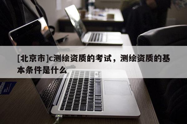 [北京市]c測繪資質的考試，測繪資質的基本條件是什么