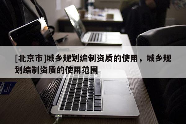 [北京市]城鄉(xiāng)規(guī)劃編制資質(zhì)的使用，城鄉(xiāng)規(guī)劃編制資質(zhì)的使用范圍