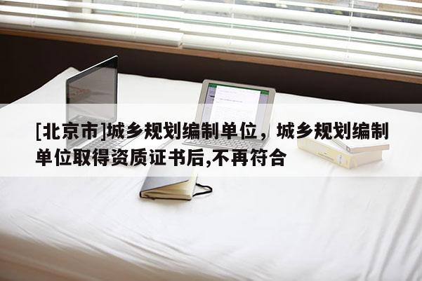 [北京市]城鄉規劃編制單位，城鄉規劃編制單位取得資質證書后,不再符合