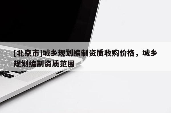 [北京市]城鄉規劃編制資質收購價格，城鄉規劃編制資質范圍
