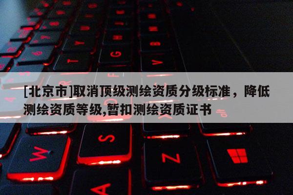 [北京市]取消頂級測繪資質分級標準，降低測繪資質等級,暫扣測繪資質證書