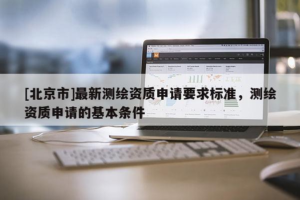[北京市]最新測繪資質申請要求標準，測繪資質申請的基本條件