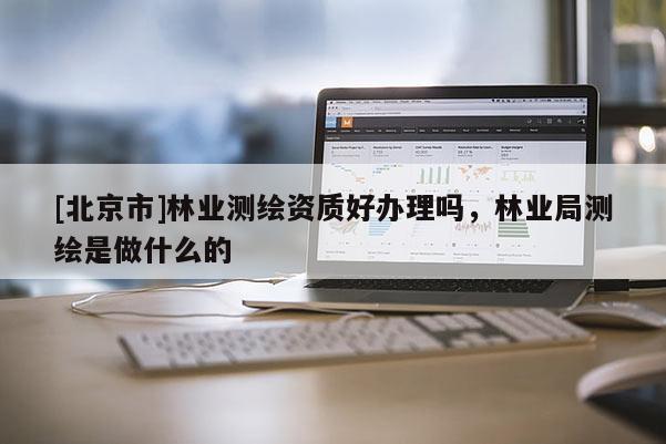[北京市]林業測繪資質好辦理嗎，林業局測繪是做什么的