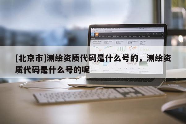 [北京市]測繪資質代碼是什么號的，測繪資質代碼是什么號的呢