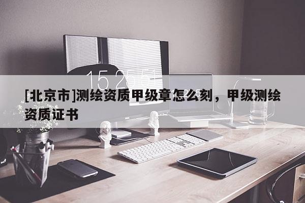 [北京市]測繪資質甲級章怎么刻，甲級測繪資質證書