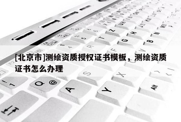[北京市]測繪資質授權證書模板，測繪資質證書怎么辦理