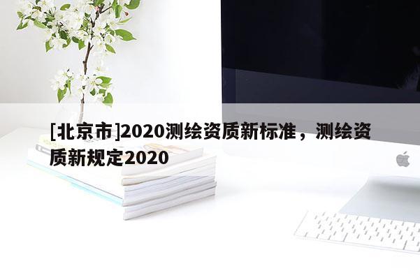 [北京市]2020測繪資質新標準，測繪資質新規定2020