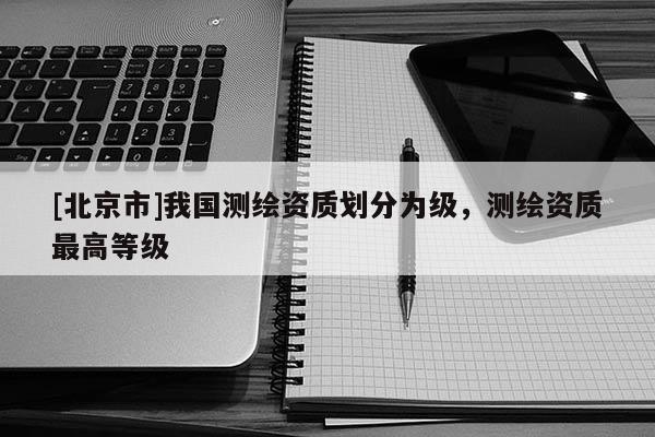 [北京市]我國測繪資質劃分為級，測繪資質最高等級