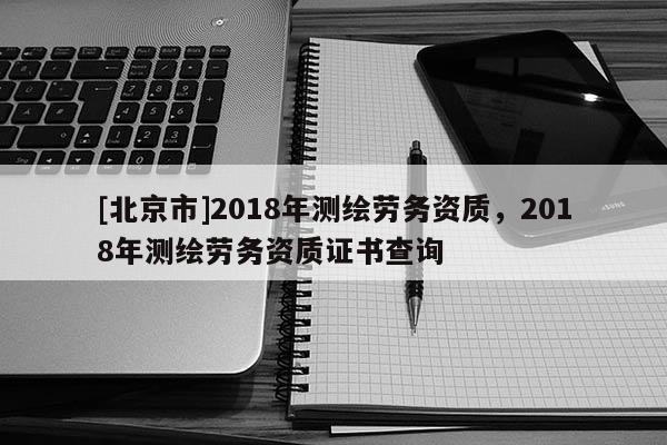[北京市]2018年測繪勞務資質，2018年測繪勞務資質證書查詢