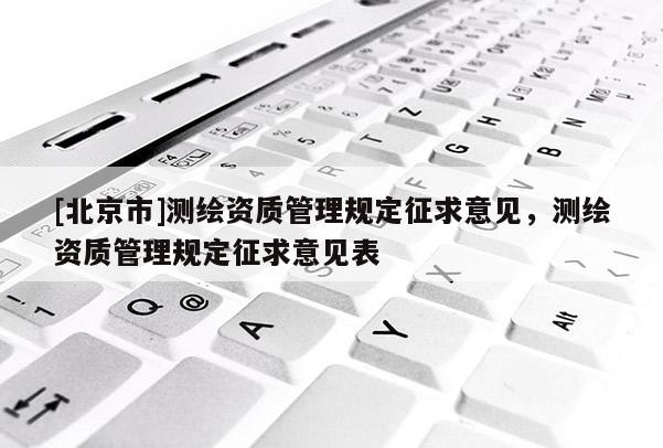 [北京市]測(cè)繪資質(zhì)管理規(guī)定征求意見(jiàn)，測(cè)繪資質(zhì)管理規(guī)定征求意見(jiàn)表