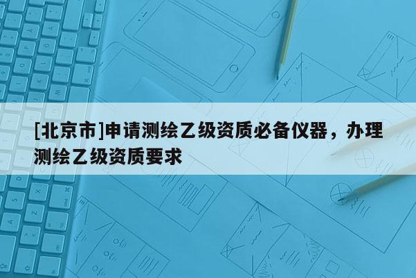 [北京市]申請測繪乙級資質(zhì)必備儀器，辦理測繪乙級資質(zhì)要求