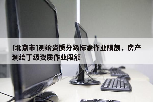 [北京市]測繪資質分級標準作業限額，房產測繪丁級資質作業限額