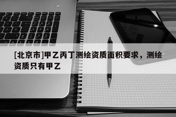 [北京市]甲乙丙丁測繪資質面積要求，測繪資質只有甲乙