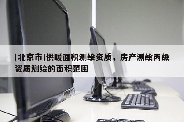 [北京市]供暖面積測繪資質，房產測繪丙級資質測繪的面積范圍